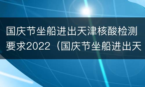国庆节坐船进出天津核酸检测要求2022（国庆节坐船进出天津核酸检测要求2022年8月份）