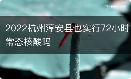 2022杭州淳安县也实行72小时常态核酸吗