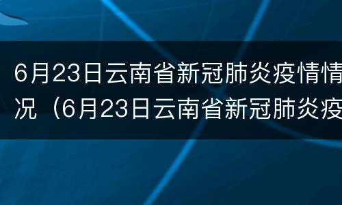 6月23日云南省新冠肺炎疫情情况（6月23日云南省新冠肺炎疫情情况通报）