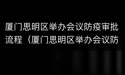 厦门思明区举办会议防疫审批流程（厦门思明区举办会议防疫审批流程表）