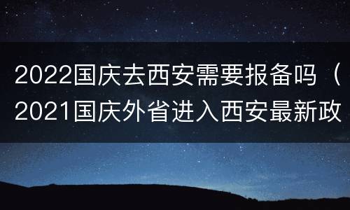 2022国庆去西安需要报备吗（2021国庆外省进入西安最新政策）