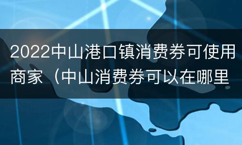 2022中山港口镇消费券可使用商家（中山消费券可以在哪里使用）