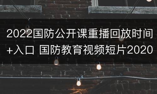 2022国防公开课重播回放时间+入口 国防教育视频短片2020