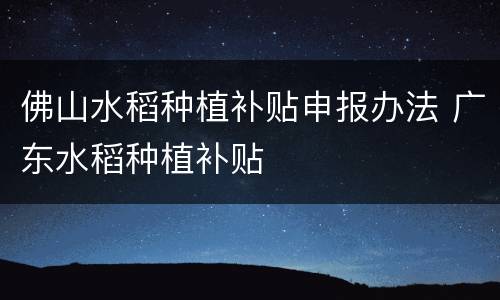 佛山水稻种植补贴申报办法 广东水稻种植补贴