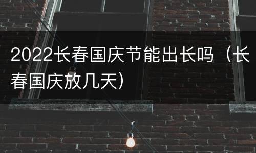 2022长春国庆节能出长吗（长春国庆放几天）