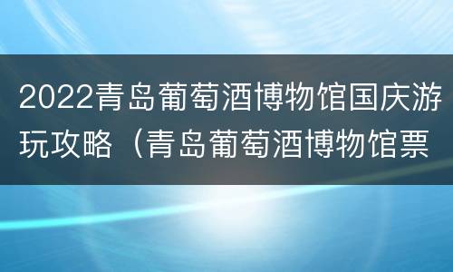 2022青岛葡萄酒博物馆国庆游玩攻略（青岛葡萄酒博物馆票价）