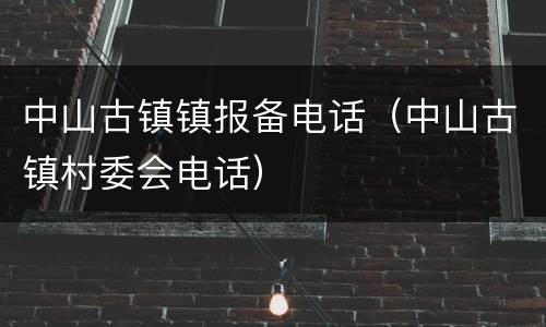 中山古镇镇报备电话（中山古镇村委会电话）