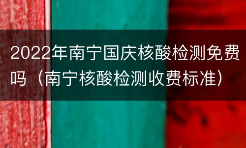 2022年南宁国庆核酸检测免费吗（南宁核酸检测收费标准）