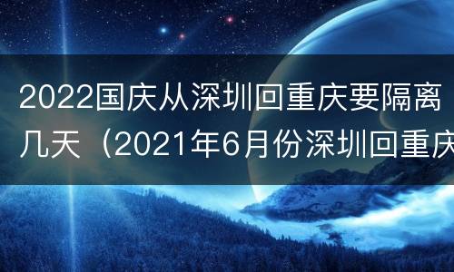 2022国庆从深圳回重庆要隔离几天（2021年6月份深圳回重庆需要隔离吗）