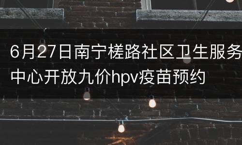 6月27日南宁槎路社区卫生服务中心开放九价hpv疫苗预约