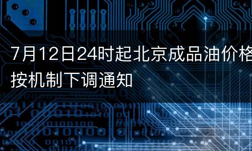 7月12日24时起北京成品油价格按机制下调通知