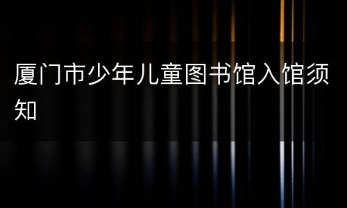 厦门市少年儿童图书馆入馆须知