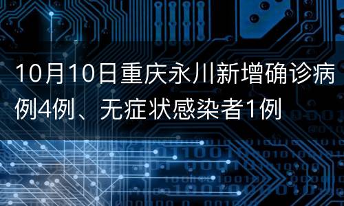 10月10日重庆永川新增确诊病例4例、无症状感染者1例