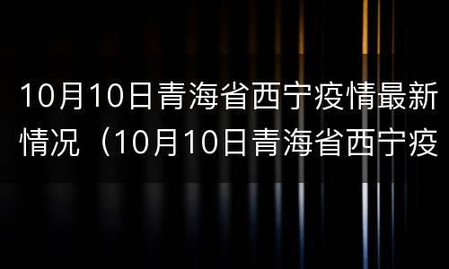 10月10日青海省西宁疫情最新情况（10月10日青海省西宁疫情最新情况视频）