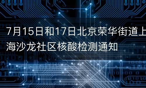 7月15日和17日北京荣华街道上海沙龙社区核酸检测通知