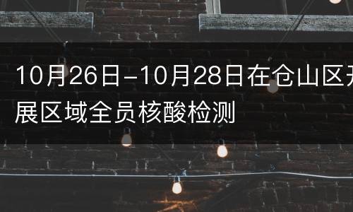 10月26日-10月28日在仓山区开展区域全员核酸检测