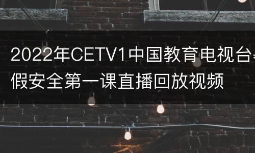 2022年CETV1中国教育电视台暑假安全第一课直播回放视频