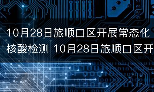 10月28日旅顺口区开展常态化核酸检测 10月28日旅顺口区开展常态化核酸检测活动