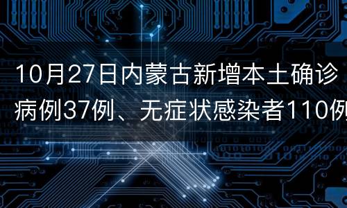 10月27日内蒙古新增本土确诊病例37例、无症状感染者110例