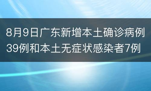 8月9日广东新增本土确诊病例39例和本土无症状感染者7例