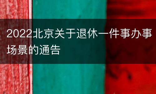 2022北京关于退休一件事办事场景的通告
