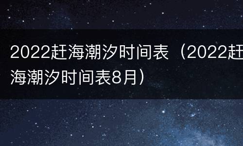 2022赶海潮汐时间表（2022赶海潮汐时间表8月）