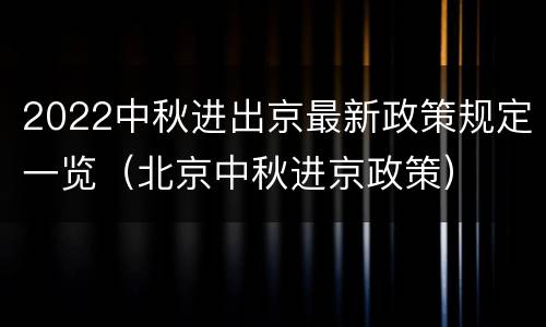2022中秋进出京最新政策规定一览（北京中秋进京政策）