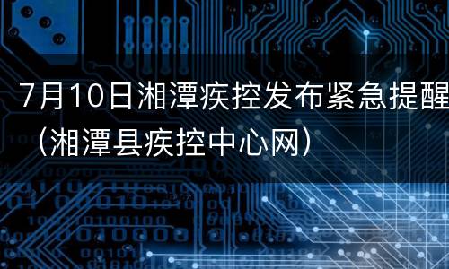 7月10日湘潭疾控发布紧急提醒（湘潭县疾控中心网）