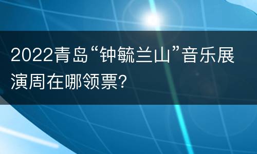 2022青岛“钟毓兰山”音乐展演周在哪领票？