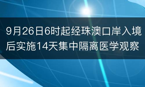 9月26日6时起经珠澳口岸入境后实施14天集中隔离医学观察