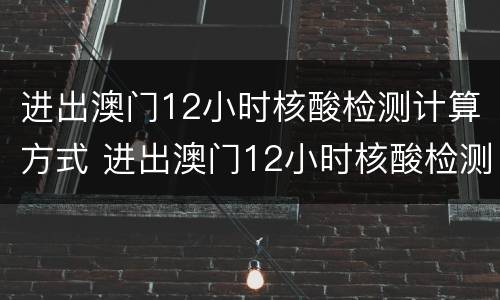 进出澳门12小时核酸检测计算方式 进出澳门12小时核酸检测计算方式是什么