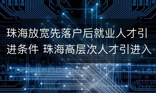 珠海放宽先落户后就业人才引进条件 珠海高层次人才引进入户新政策2020