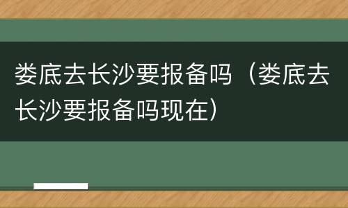 娄底去长沙要报备吗（娄底去长沙要报备吗现在）