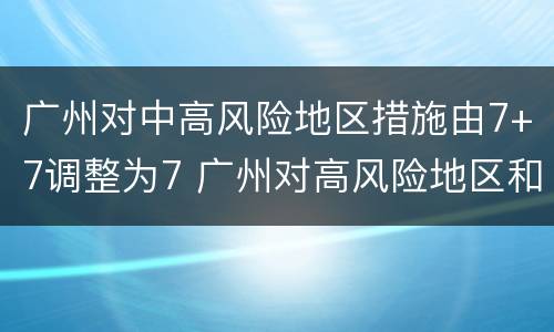 广州对中高风险地区措施由7+7调整为7 广州对高风险地区和中风险地区的外来人员