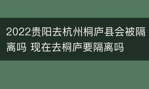 2022贵阳去杭州桐庐县会被隔离吗 现在去桐庐要隔离吗