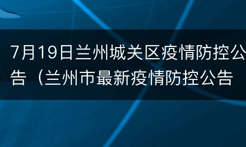7月19日兰州城关区疫情防控公告（兰州市最新疫情防控公告）