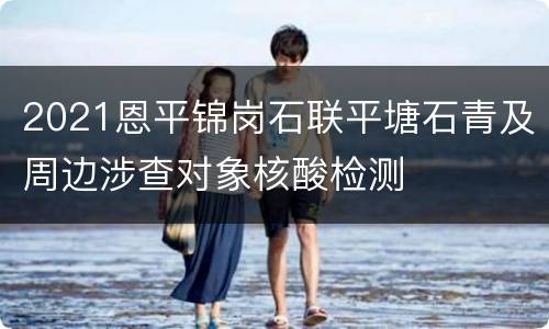 2021恩平锦岗石联平塘石青及周边涉查对象核酸检测