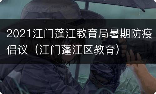 2021江门蓬江教育局暑期防疫倡议（江门蓬江区教育）