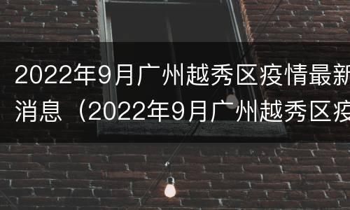 2022年9月广州越秀区疫情最新消息（2022年9月广州越秀区疫情最新消息视频）
