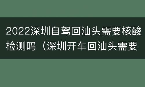 2022深圳自驾回汕头需要核酸检测吗（深圳开车回汕头需要核酸检测吗）