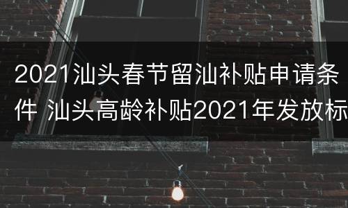 2021汕头春节留汕补贴申请条件 汕头高龄补贴2021年发放标准