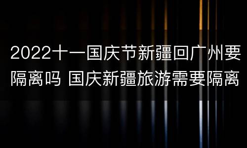 2022十一国庆节新疆回广州要隔离吗 国庆新疆旅游需要隔离吗