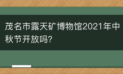 茂名市露天矿博物馆2021年中秋节开放吗？