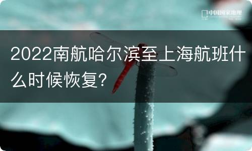 2022南航哈尔滨至上海航班什么时候恢复？