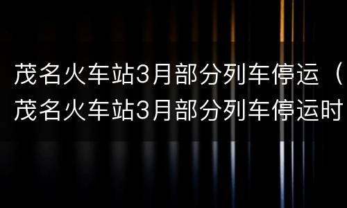 茂名火车站3月部分列车停运（茂名火车站3月部分列车停运时间）