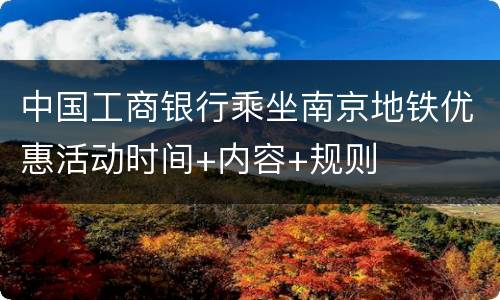 中国工商银行乘坐南京地铁优惠活动时间+内容+规则