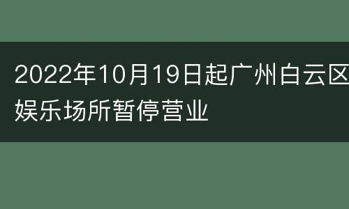 2022年10月19日起广州白云区娱乐场所暂停营业