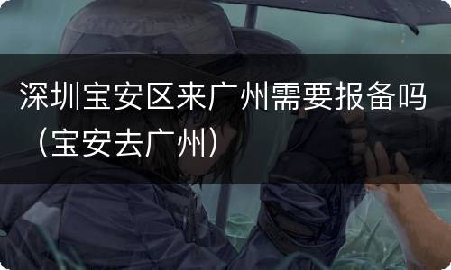 深圳宝安区来广州需要报备吗（宝安去广州）