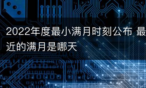 2022年度最小满月时刻公布 最近的满月是哪天