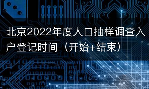 北京2022年度人口抽样调查入户登记时间（开始+结束）